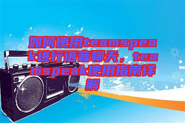 如何使用teamspeak進(jìn)行語音聊天，teamspeak使用指南詳解