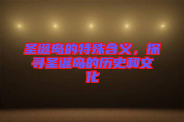 圣誕島的特殊含義，探尋圣誕島的歷史和文化