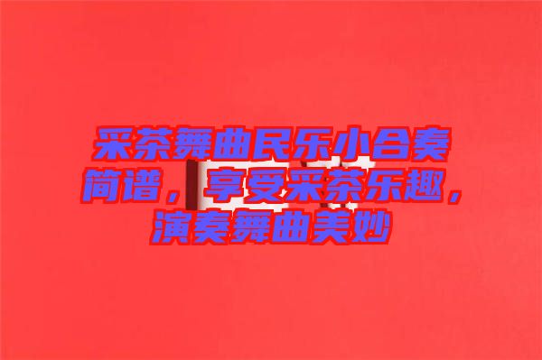 采茶舞曲民樂(lè)小合奏簡(jiǎn)譜，享受采茶樂(lè)趣，演奏舞曲美妙