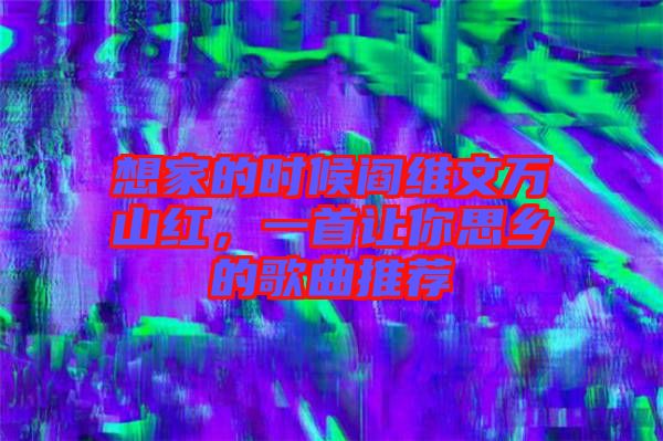 想家的時(shí)候閻維文萬(wàn)山紅，一首讓你思鄉(xiāng)的歌曲推薦