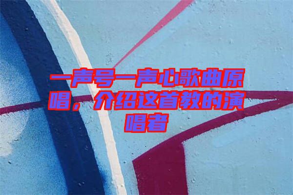 一聲號一聲心歌曲原唱，介紹這首教的演唱者