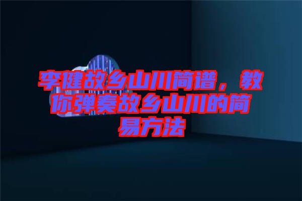 李健故鄉(xiāng)山川簡譜，教你彈奏故鄉(xiāng)山川的簡易方法