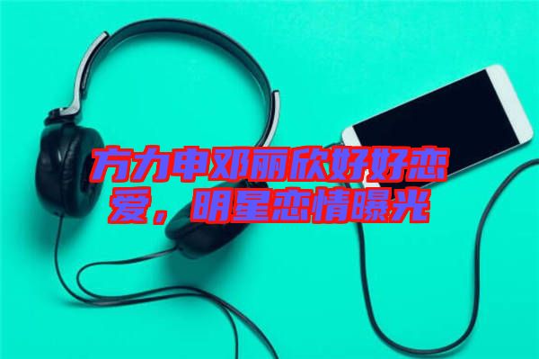 方力申鄧麗欣好好戀愛，明星戀情曝光