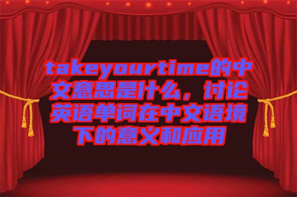 takeyourtime的中文意思是什么，討論英語單詞在中文語境下的意義和應(yīng)用