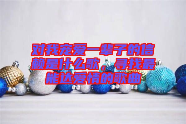 對我寵愛一輩子的信賴是什么歌，尋找最能達愛情的歌曲