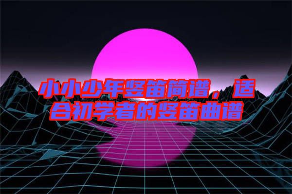 小小少年豎笛簡譜，適合初學(xué)者的豎笛曲譜