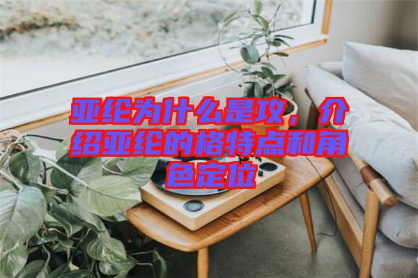 亞綸為什么是攻，介紹亞綸的格特點(diǎn)和角色定位