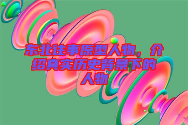 東北往事原型人物，介紹真實(shí)歷史背景下的人物