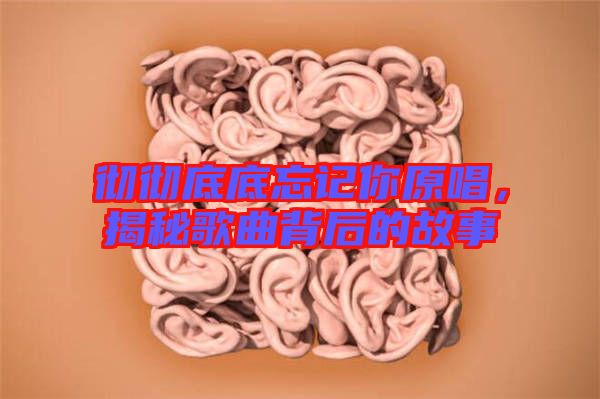 徹徹底底忘記你原唱，揭秘歌曲背后的故事
