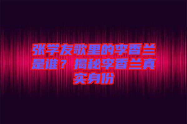 張學(xué)友歌里的李香蘭是誰？揭秘李香蘭真實身份