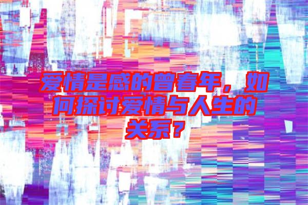愛情是感的曾春年，如何探討愛情與人生的關(guān)系？