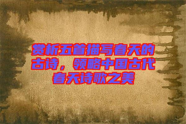 賞析五首描寫春天的古詩，領略中國古代春天詩歌之美