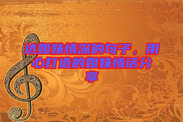 達姐妹情深的句子，用心打造的姐妹情話分享