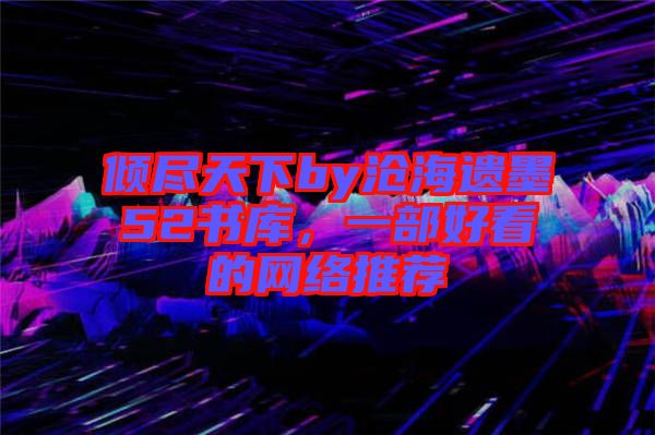 傾盡天下by滄海遺墨52書庫，一部好看的網(wǎng)絡(luò)推薦