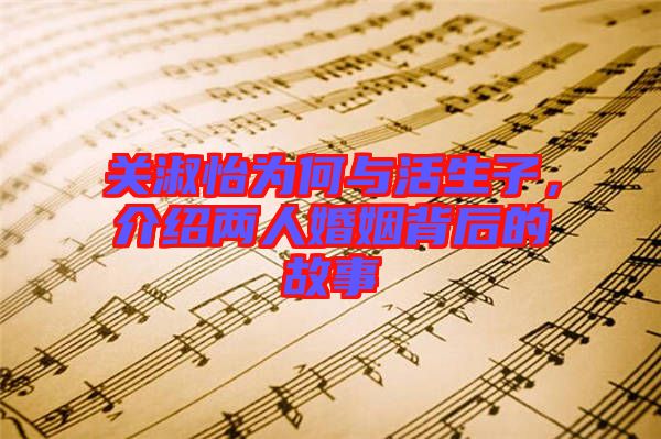 關(guān)淑怡為何與活生子，介紹兩人婚姻背后的故事