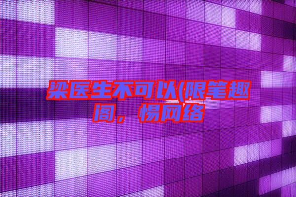 梁醫(yī)生不可以(限筆趣閣，惕網(wǎng)絡(luò)