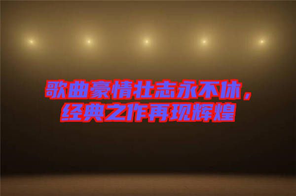 歌曲豪情壯志永不休，經(jīng)典之作再現(xiàn)輝煌