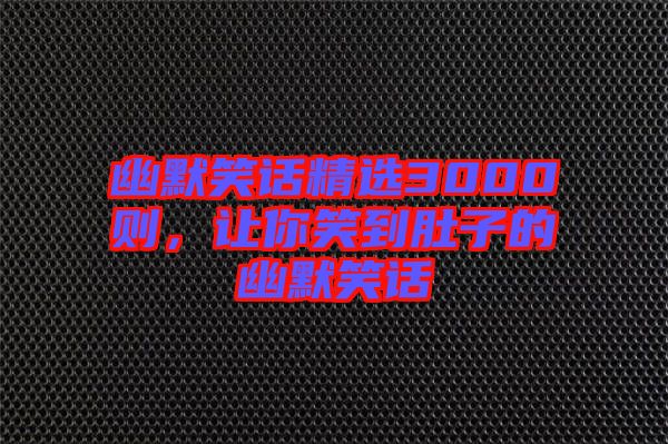 幽默笑話精選3000則，讓你笑到肚子的幽默笑話