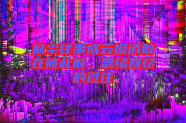 前塵往事成云煙消散在彼此前，思緒回憶的過往