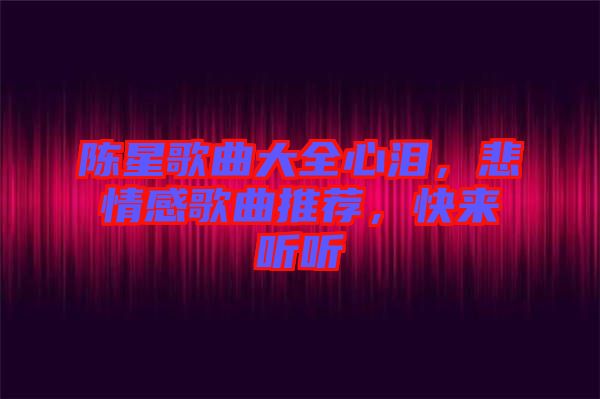 陳星歌曲大全心淚，悲情感歌曲推薦，快來(lái)聽(tīng)聽(tīng)