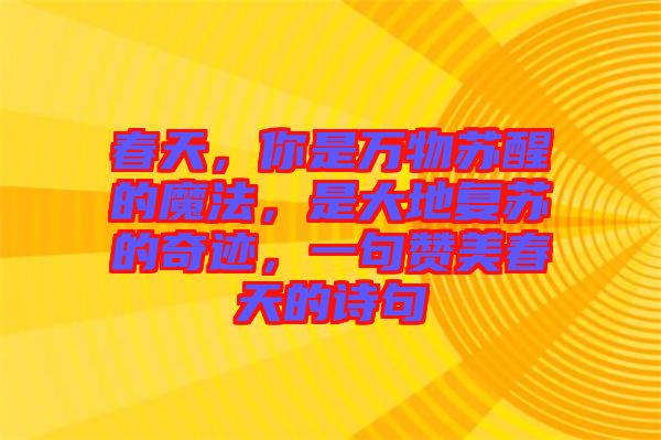春天，你是萬物蘇醒的魔法，是大地復(fù)蘇的奇跡，一句贊美春天的詩句