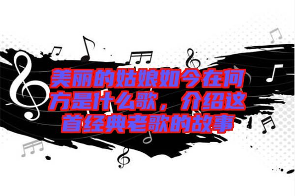 美麗的姑娘如今在何方是什么歌，介紹這首經(jīng)典老歌的故事