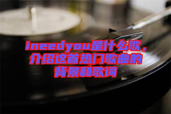 ineedyou是什么歌，介紹這首熱門歌曲的背景和歌詞