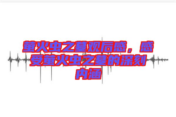 螢火蟲之墓觀后感，感受螢火蟲之墓的深刻內涵
