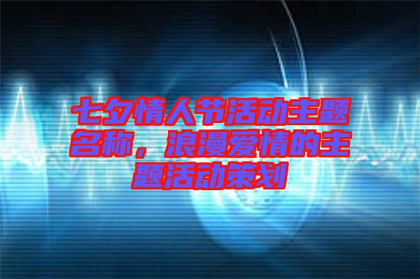 七夕情人節(jié)活動主題名稱，浪漫愛情的主題活動策劃