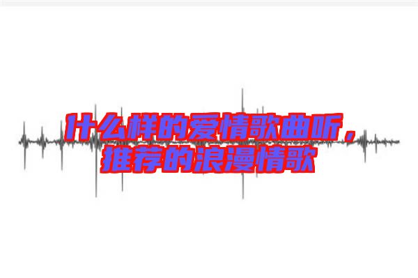什么樣的愛情歌曲聽，推薦的浪漫情歌