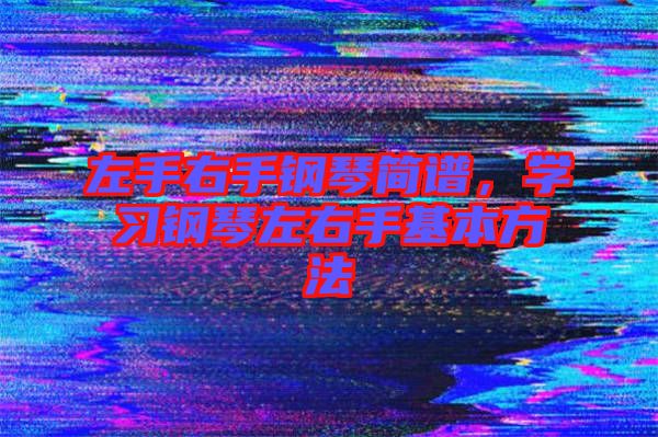 左手右手鋼琴簡譜，學(xué)習(xí)鋼琴左右手基本方法