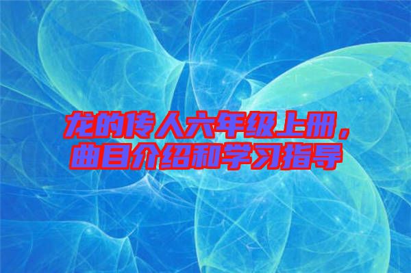 龍的傳人六年級上冊，曲目介紹和學(xué)習(xí)指導(dǎo)