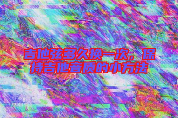 吉他弦多久換一次，保持吉他音質(zhì)的小方法
