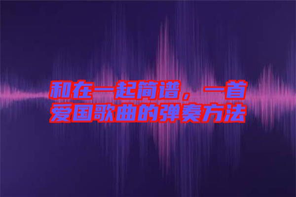 和在一起簡(jiǎn)譜，一首愛(ài)國(guó)歌曲的彈奏方法