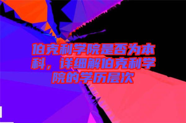 伯克利學(xué)院是否為本科，詳細(xì)解伯克利學(xué)院的學(xué)歷層次