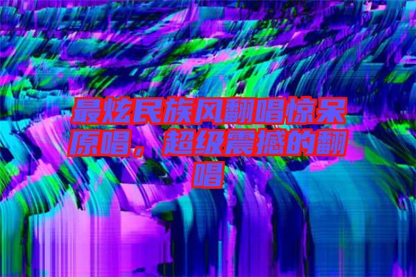最炫民族風(fēng)翻唱驚呆原唱，超級(jí)震撼的翻唱
