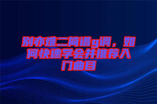 別亦難二簡(jiǎn)譜g調(diào)，如何快速學(xué)會(huì)并推薦入門曲目