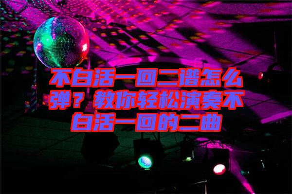 不白活一回二譜怎么彈？教你輕松演奏不白活一回的二曲