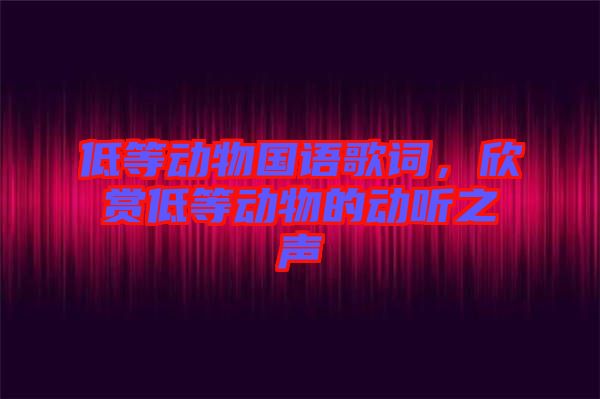 低等動物國語歌詞，欣賞低等動物的動聽之聲