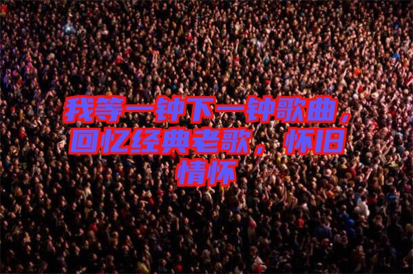 我等一鐘下一鐘歌曲，回憶經(jīng)典老歌，懷舊情懷
