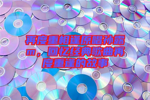再度重相逢原唱孫露m，回憶經(jīng)典歌曲再度重逢的故事