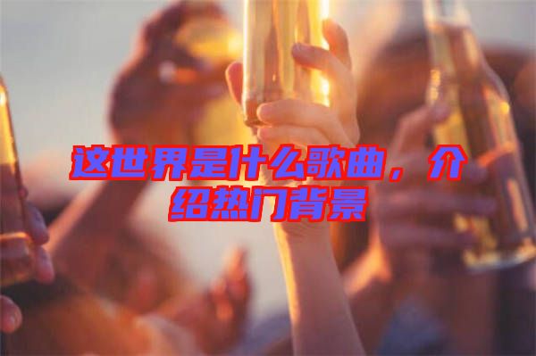 這世界是什么歌曲，介紹熱門背景
