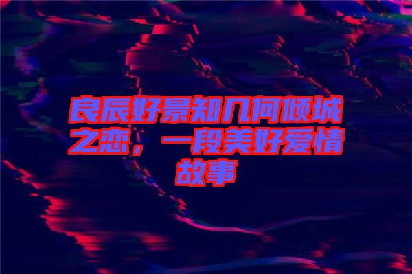 良辰好景知幾何傾城之戀，一段美好愛情故事