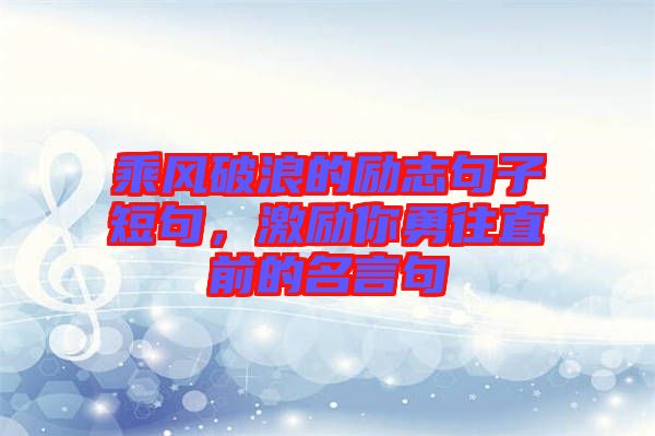 乘風(fēng)破浪的勵(lì)志句子短句，激勵(lì)你勇往直前的名言句