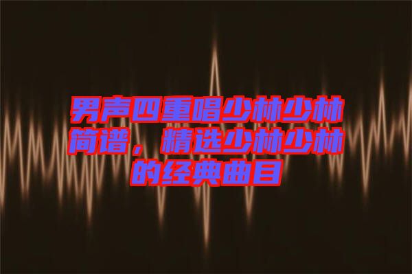 男聲四重唱少林少林簡譜，精選少林少林的經(jīng)典曲目
