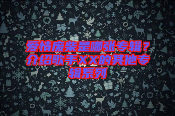 愛情廢柴是哪張專輯？介紹歌手XX的其他專輯系列