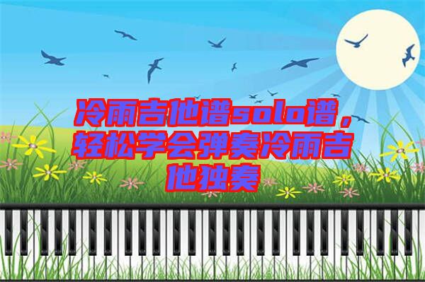 冷雨吉他譜solo譜，輕松學(xué)會(huì)彈奏冷雨吉他獨(dú)奏