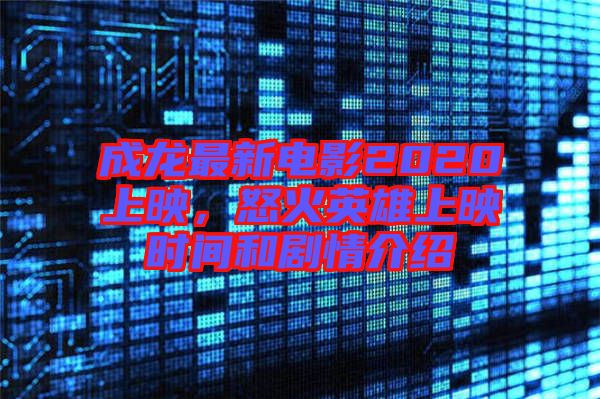 成龍最新電影2020上映，怒火英雄上映時間和劇情介紹