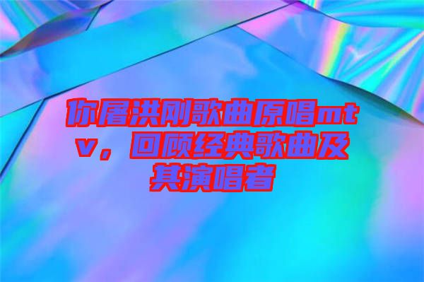 你屠洪剛歌曲原唱mtv，回顧經(jīng)典歌曲及其演唱者