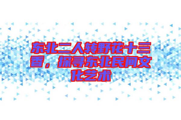 東北二人轉(zhuǎn)野花十三香，探尋東北民間文化藝術(shù)